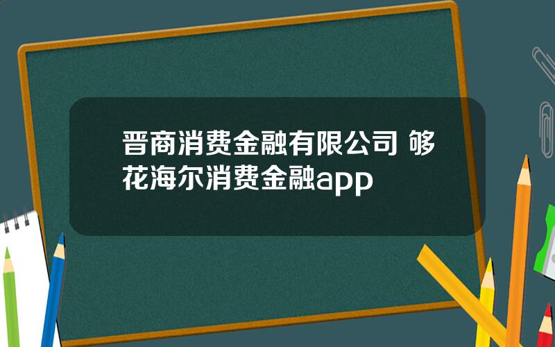 晋商消费金融有限公司 够花海尔消费金融app